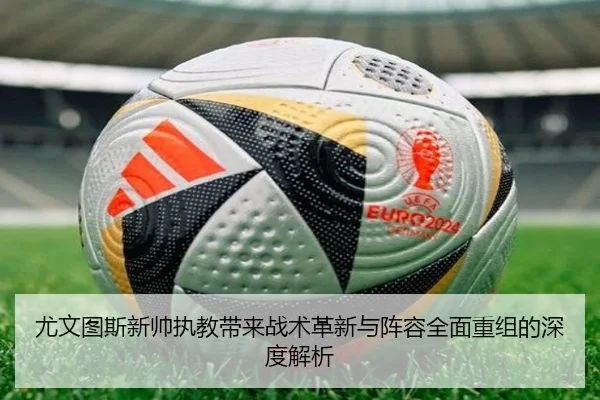 尤文图斯新帅执教带来战术革新与阵容全面重组的深度解析